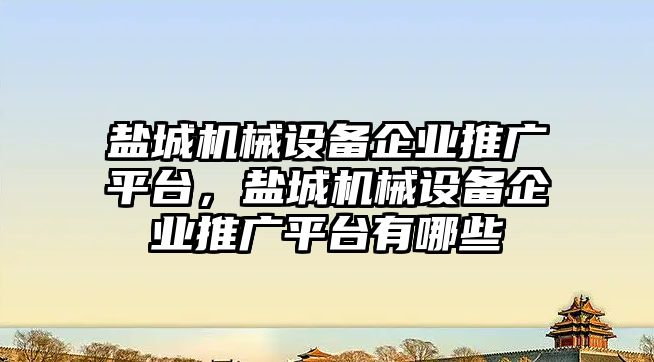 鹽城機械設(shè)備企業(yè)推廣平臺，鹽城機械設(shè)備企業(yè)推廣平臺有哪些