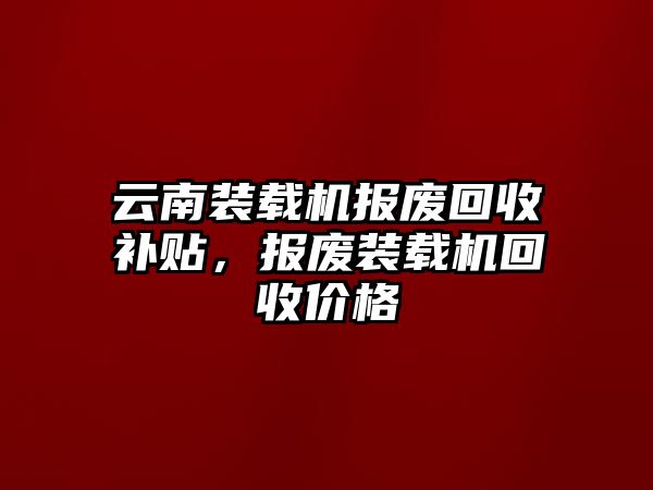 云南裝載機(jī)報廢回收補貼，報廢裝載機(jī)回收價格