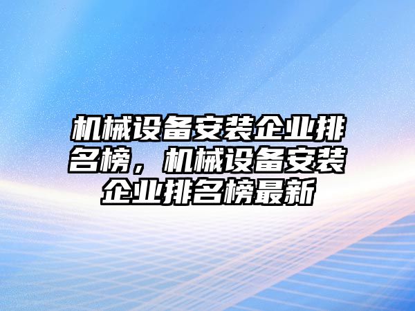 機械設備安裝企業(yè)排名榜，機械設備安裝企業(yè)排名榜最新