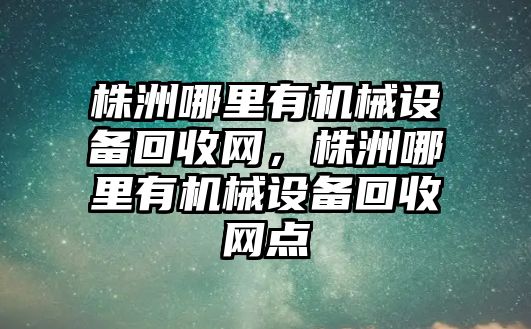 株洲哪里有機(jī)械設(shè)備回收網(wǎng)，株洲哪里有機(jī)械設(shè)備回收網(wǎng)點