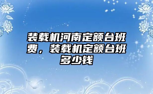 裝載機(jī)河南定額臺班費，裝載機(jī)定額臺班多少錢