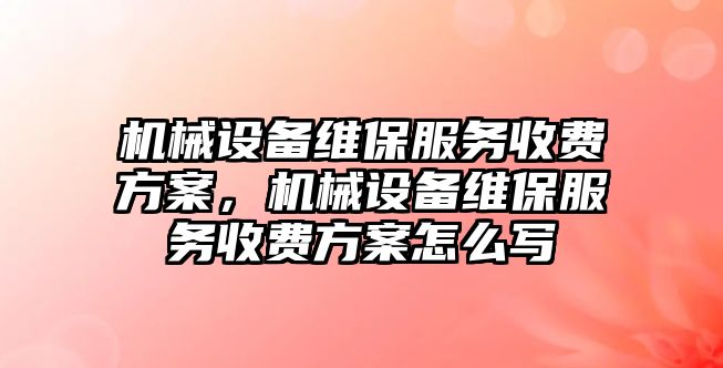 機械設備維保服務收費方案，機械設備維保服務收費方案怎么寫