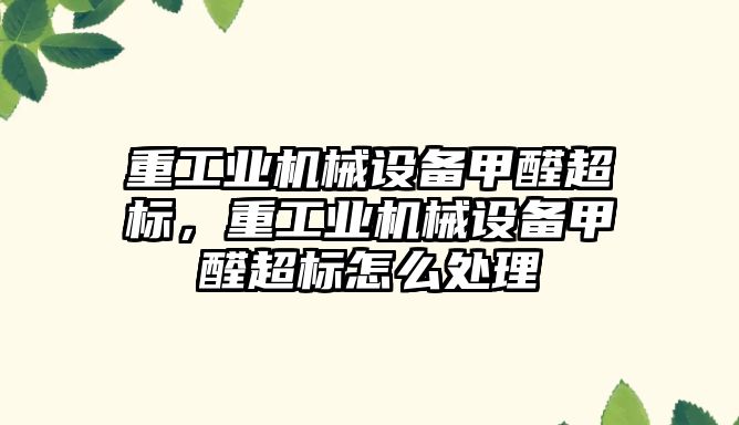 重工業(yè)機械設備甲醛超標，重工業(yè)機械設備甲醛超標怎么處理