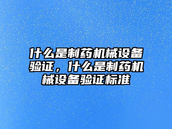 什么是制藥機(jī)械設(shè)備驗(yàn)證，什么是制藥機(jī)械設(shè)備驗(yàn)證標(biāo)準(zhǔn)