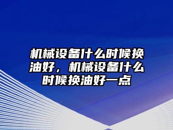 機械設(shè)備什么時候換油好，機械設(shè)備什么時候換油好一點