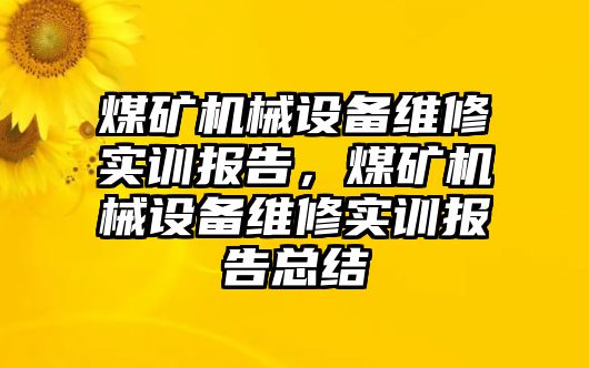 煤礦機械設(shè)備維修實訓(xùn)報告，煤礦機械設(shè)備維修實訓(xùn)報告總結(jié)