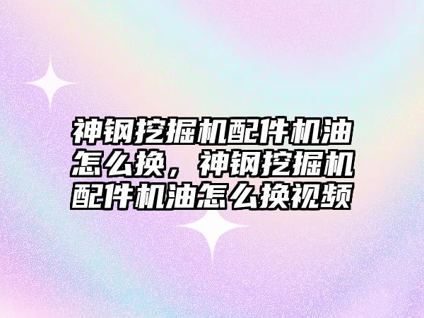 神鋼挖掘機配件機油怎么換，神鋼挖掘機配件機油怎么換視頻