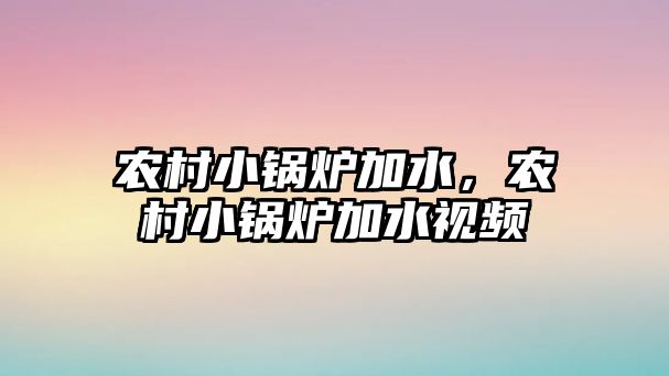 農(nóng)村小鍋爐加水，農(nóng)村小鍋爐加水視頻