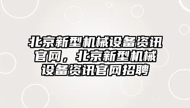 北京新型機(jī)械設(shè)備資訊官網(wǎng)，北京新型機(jī)械設(shè)備資訊官網(wǎng)招聘