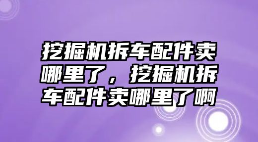 挖掘機(jī)拆車配件賣哪里了，挖掘機(jī)拆車配件賣哪里了啊