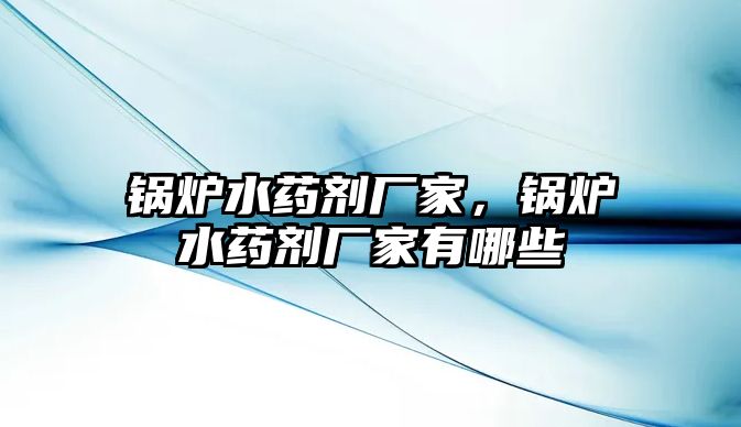 鍋爐水藥劑廠家，鍋爐水藥劑廠家有哪些