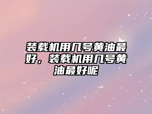 裝載機(jī)用幾號(hào)黃油最好，裝載機(jī)用幾號(hào)黃油最好呢