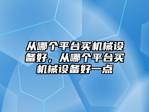 從哪個平臺買機械設(shè)備好，從哪個平臺買機械設(shè)備好一點