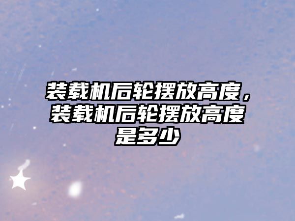 裝載機后輪擺放高度，裝載機后輪擺放高度是多少