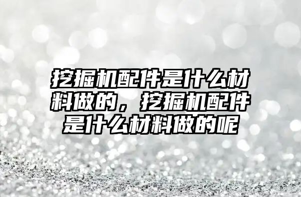 挖掘機配件是什么材料做的，挖掘機配件是什么材料做的呢