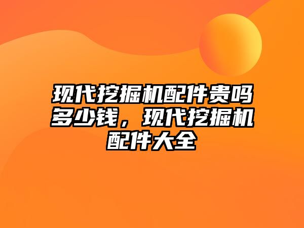 現(xiàn)代挖掘機配件貴嗎多少錢，現(xiàn)代挖掘機配件大全