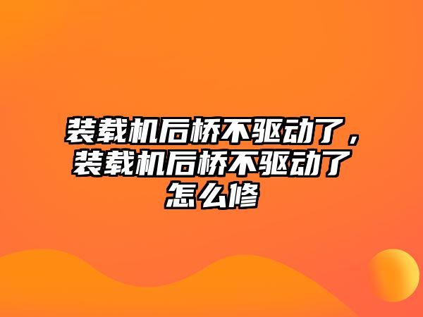 裝載機后橋不驅動了，裝載機后橋不驅動了怎么修