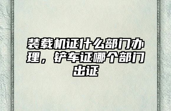 裝載機(jī)證什么部門辦理，鏟車證哪個(gè)部門出證