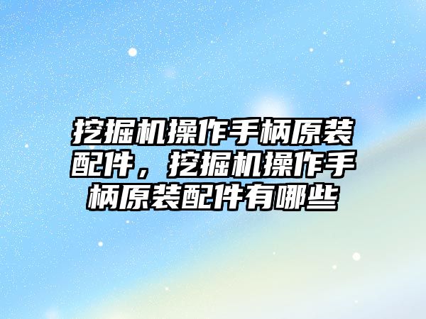 挖掘機(jī)操作手柄原裝配件，挖掘機(jī)操作手柄原裝配件有哪些