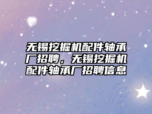 無錫挖掘機配件軸承廠招聘，無錫挖掘機配件軸承廠招聘信息