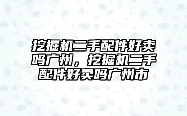 挖掘機二手配件好賣嗎廣州，挖掘機二手配件好賣嗎廣州市