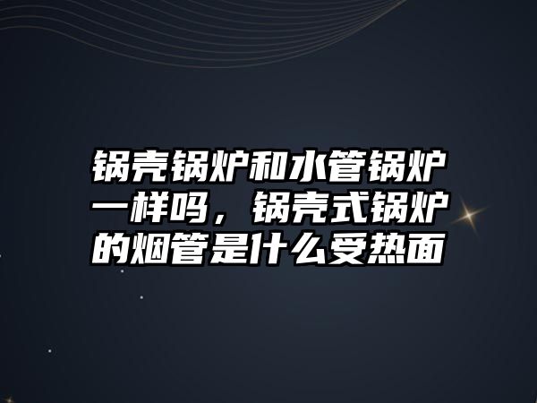 鍋殼鍋爐和水管鍋爐一樣嗎，鍋殼式鍋爐的煙管是什么受熱面