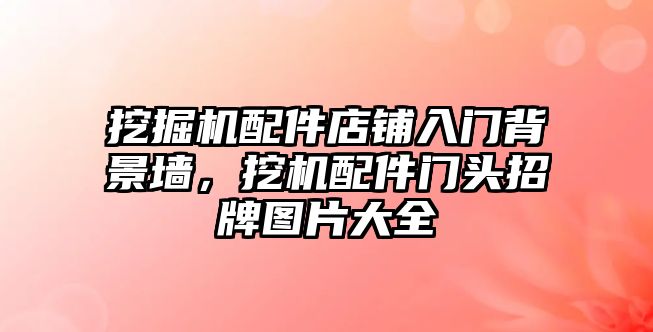 挖掘機配件店鋪入門背景墻，挖機配件門頭招牌圖片大全