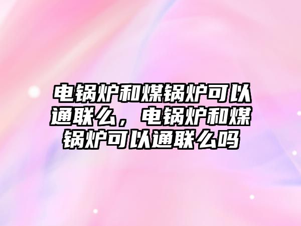 電鍋爐和煤鍋爐可以通聯(lián)么，電鍋爐和煤鍋爐可以通聯(lián)么嗎