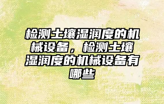 檢測土壤濕潤度的機械設(shè)備，檢測土壤濕潤度的機械設(shè)備有哪些