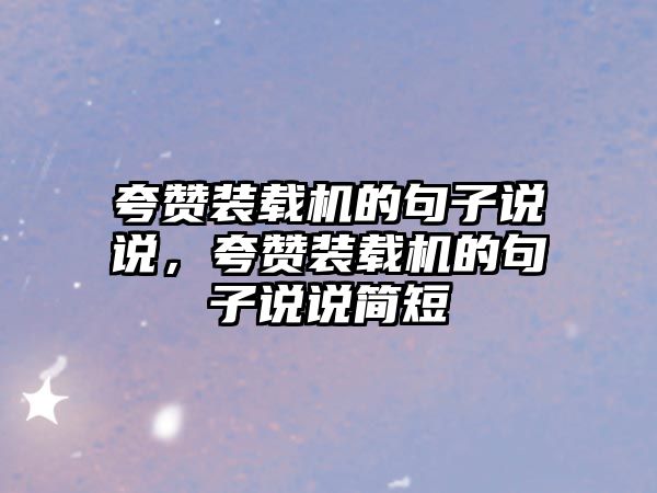 夸贊裝載機的句子說說，夸贊裝載機的句子說說簡短