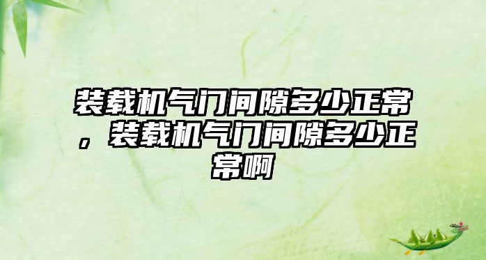 裝載機氣門間隙多少正常，裝載機氣門間隙多少正常啊