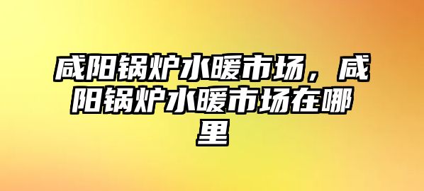 咸陽鍋爐水暖市場(chǎng)，咸陽鍋爐水暖市場(chǎng)在哪里