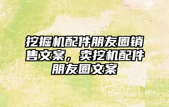 挖掘機配件朋友圈銷售文案，賣挖機配件朋友圈文案