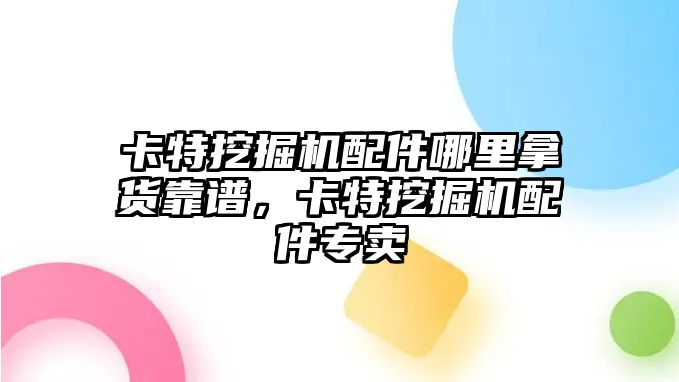 卡特挖掘機配件哪里拿貨靠譜，卡特挖掘機配件專賣