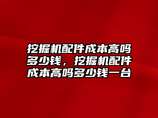 挖掘機配件成本高嗎多少錢，挖掘機配件成本高嗎多少錢一臺