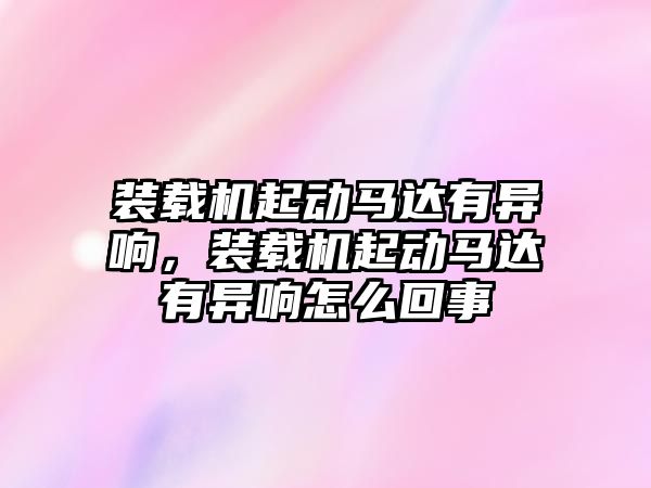 裝載機(jī)起動馬達(dá)有異響，裝載機(jī)起動馬達(dá)有異響怎么回事