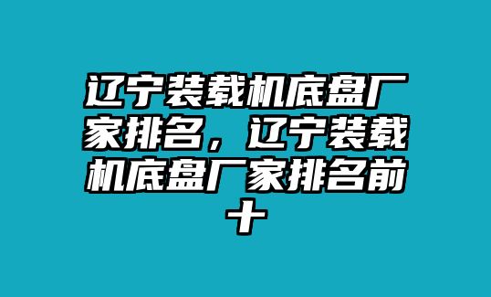 遼寧裝載機(jī)底盤廠家排名，遼寧裝載機(jī)底盤廠家排名前十