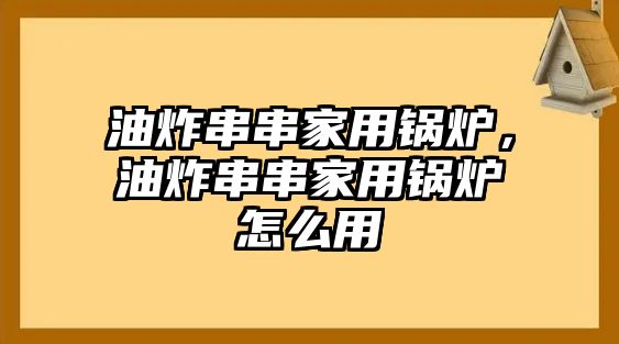 油炸串串家用鍋爐，油炸串串家用鍋爐怎么用