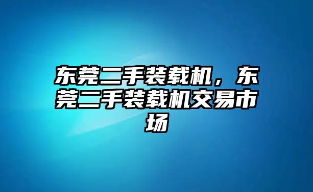 東莞二手裝載機，東莞二手裝載機交易市場