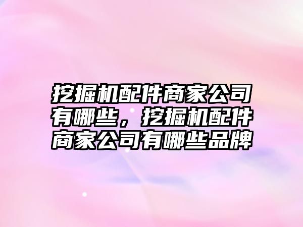 挖掘機(jī)配件商家公司有哪些，挖掘機(jī)配件商家公司有哪些品牌