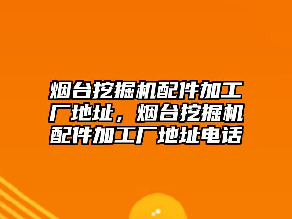 煙臺挖掘機(jī)配件加工廠地址，煙臺挖掘機(jī)配件加工廠地址電話