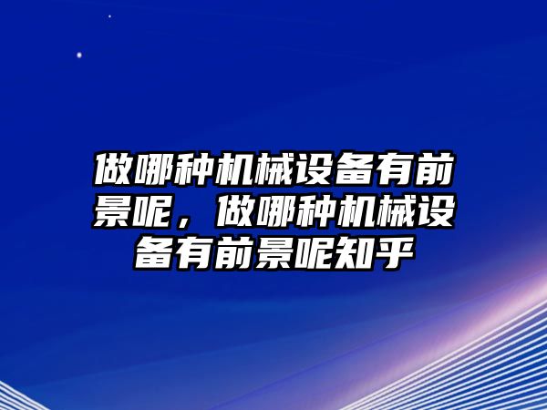 做哪種機械設(shè)備有前景呢，做哪種機械設(shè)備有前景呢知乎