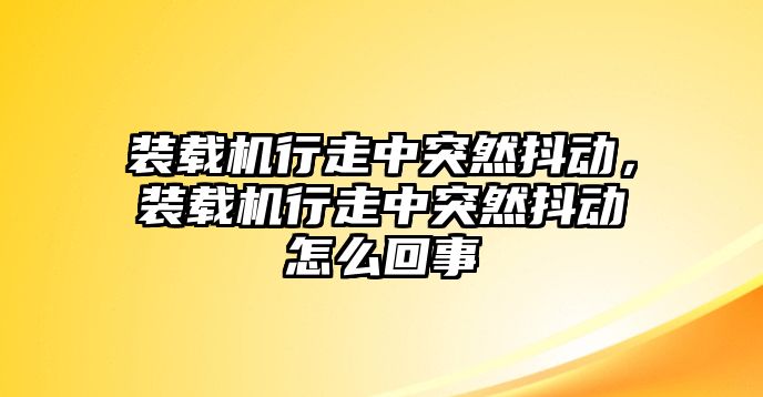 裝載機行走中突然抖動，裝載機行走中突然抖動怎么回事