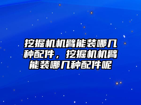 挖掘機(jī)機(jī)臂能裝哪幾種配件，挖掘機(jī)機(jī)臂能裝哪幾種配件呢