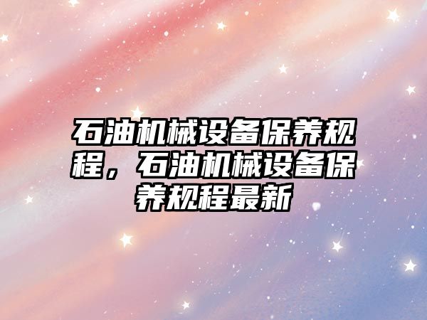 石油機械設備保養(yǎng)規(guī)程，石油機械設備保養(yǎng)規(guī)程最新