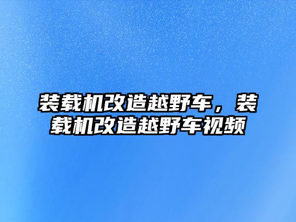 裝載機(jī)改造越野車，裝載機(jī)改造越野車視頻