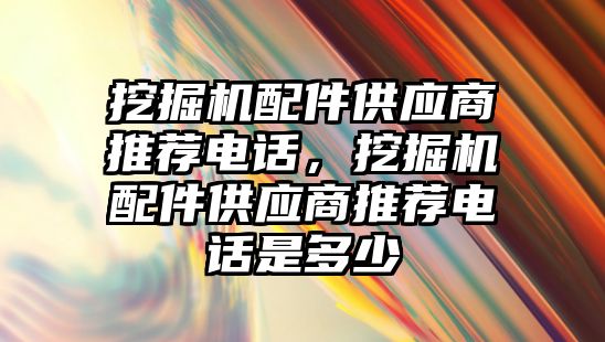 挖掘機配件供應商推薦電話，挖掘機配件供應商推薦電話是多少