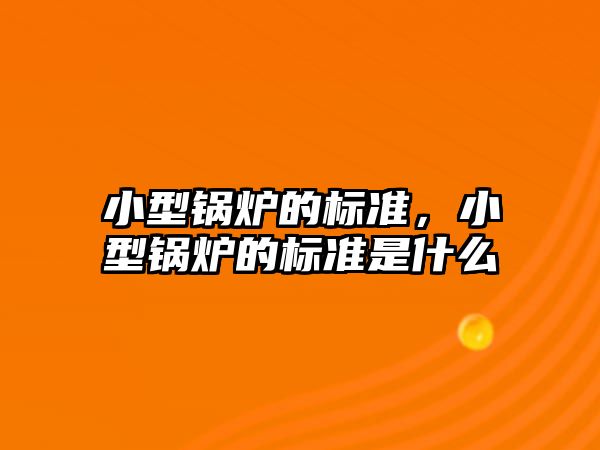 小型鍋爐的標準，小型鍋爐的標準是什么