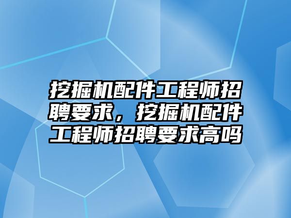 挖掘機(jī)配件工程師招聘要求，挖掘機(jī)配件工程師招聘要求高嗎