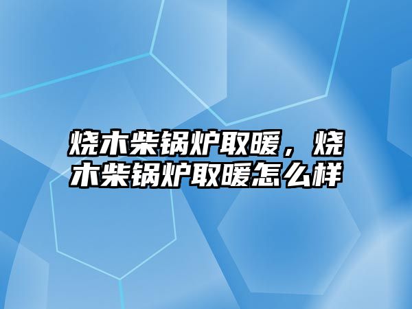 燒木柴鍋爐取暖，燒木柴鍋爐取暖怎么樣